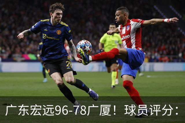 广东宏远96-78广厦！球员评分：3人满分，4人良好，2人不合格